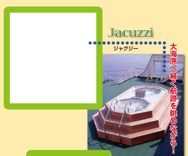 [Jacuzzi] ジャグジー：大海原へ続く航跡を眺めながら！
