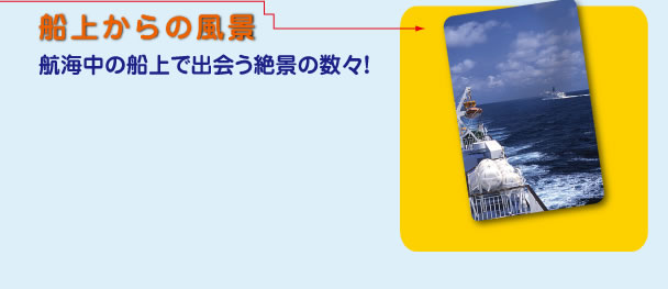船上からの風景：航海中の船上で出会う絶景の数々！