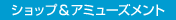 ショップ＆アミューズメント